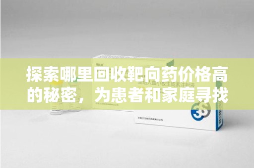潮州探索哪里回收靶向药价格高的秘密，为患者和家庭寻找最优解
