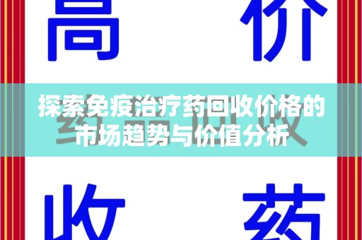 潮州探索免疫治疗药回收价格的市场趋势与价值分析