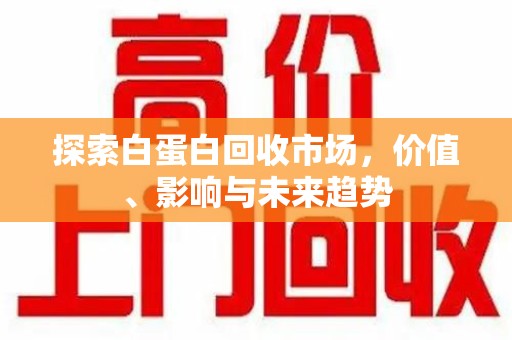 潮州探索白蛋白回收市场，价值、影响与未来趋势