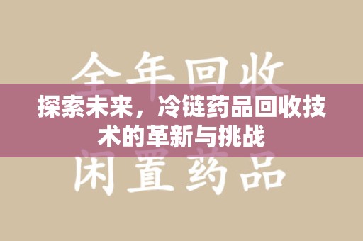 潮州探索未来，冷链药品回收技术的革新与挑战