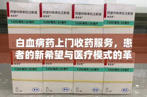 潮州白血病药上门收药服务，患者的新希望与医疗模式的革新