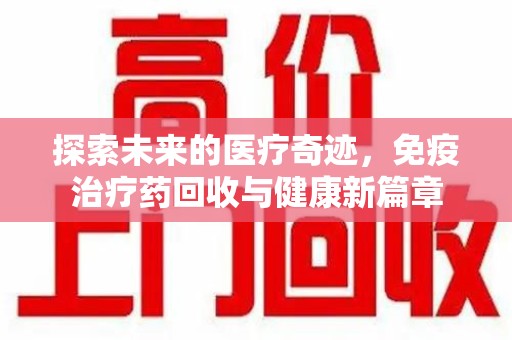 潮州探索未来的医疗奇迹，免疫治疗药回收与健康新篇章