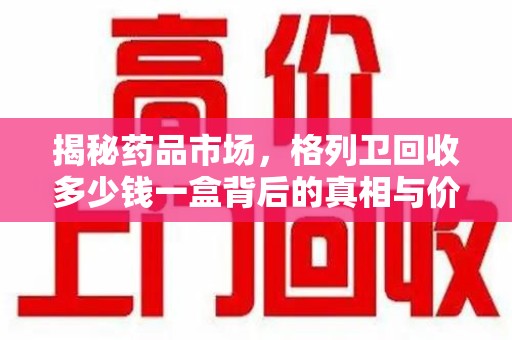 潮州揭秘药品市场，格列卫回收多少钱一盒背后的真相与价值