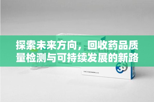 潮州探索未来方向，回收药品质量检测与可持续发展的新路径