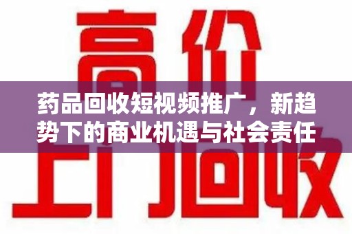 潮州药品回收短视频推广，新趋势下的商业机遇与社会责任