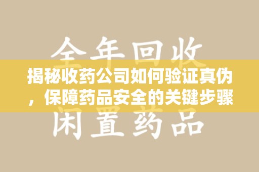潮州揭秘收药公司如何验证真伪，保障药品安全的关键步骤