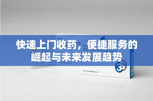 潮州快速上门收药，便捷服务的崛起与未来发展趋势