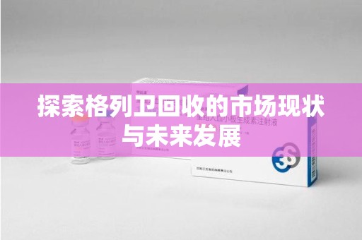 潮州探索格列卫回收的市场现状与未来发展