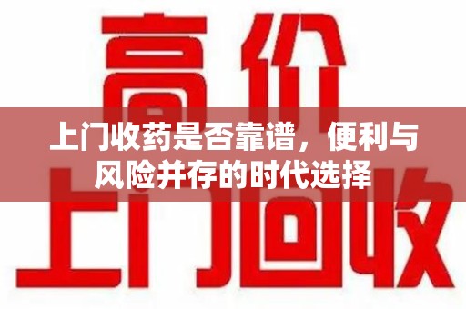 潮州上门收药是否靠谱，便利与风险并存的时代选择