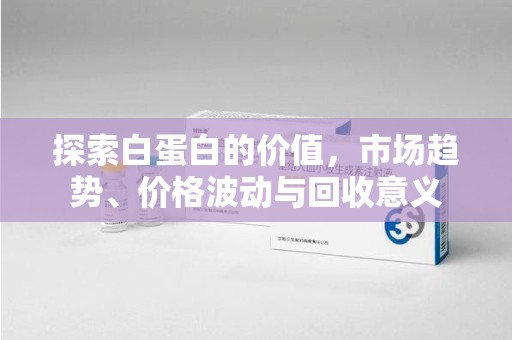 潮州探索白蛋白的价值，市场趋势、价格波动与回收意义