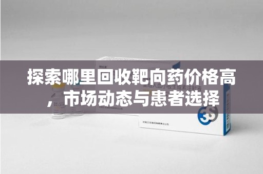 潮州探索哪里回收靶向药价格高，市场动态与患者选择