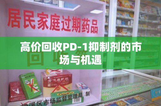 潮州高价回收PD-1抑制剂的市场与机遇