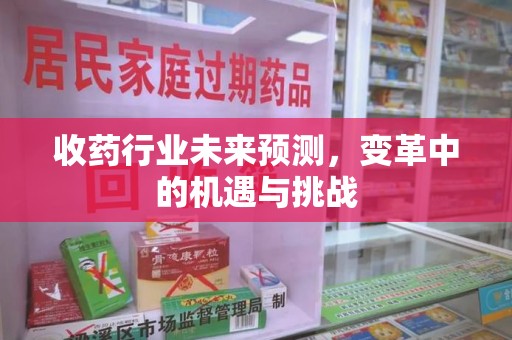 潮州收药行业未来预测，变革中的机遇与挑战