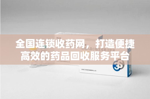 潮州全国连锁收药网，打造便捷高效的药品回收服务平台