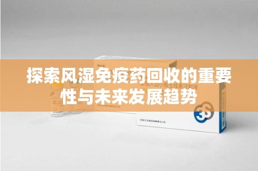 潮州探索风湿免疫药回收的重要性与未来发展趋势