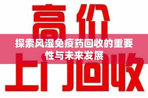 潮州探索风湿免疫药回收的重要性与未来发展