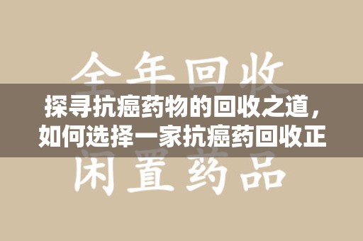 潮州探寻抗癌药物的回收之道，如何选择一家抗癌药回收正规公司？