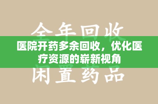 潮州医院开药多余回收，优化医疗资源的崭新视角