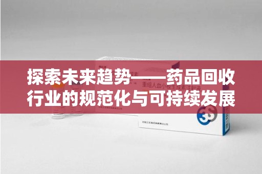 潮州探索未来趋势——药品回收行业的规范化与可持续发展之路