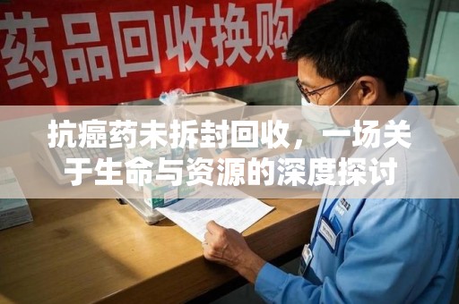 潮州抗癌药未拆封回收，一场关于生命与资源的深度探讨