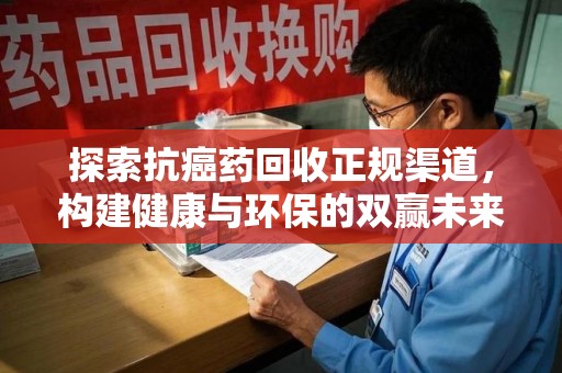 潮州探索抗癌药回收正规渠道，构建健康与环保的双赢未来