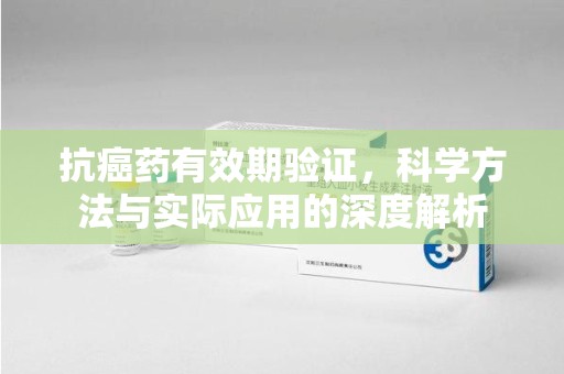 潮州抗癌药有效期验证，科学方法与实际应用的深度解析