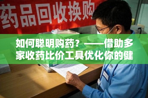 潮州如何聪明购药？——借助多家收药比价工具优化你的健康支出