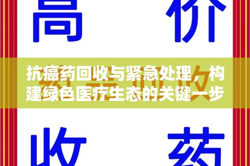 潮州抗癌药回收与紧急处理，构建绿色医疗生态的关键一步