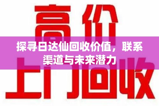 潮州探寻日达仙回收价值，联系渠道与未来潜力