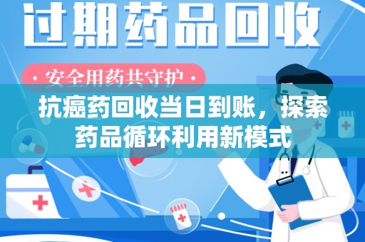 潮州抗癌药回收当日到账，探索药品循环利用新模式
