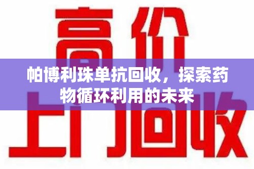 潮州帕博利珠单抗回收，探索药物循环利用的未来