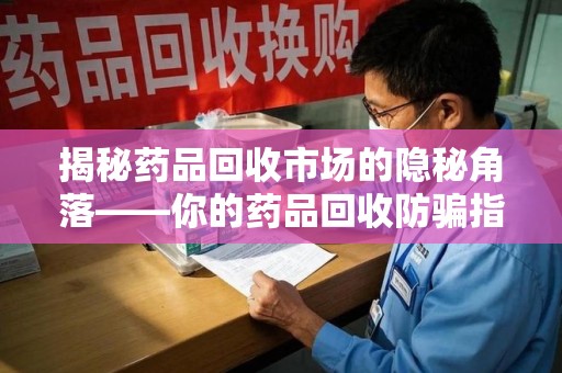 潮州揭秘药品回收市场的隐秘角落——你的药品回收防骗指南