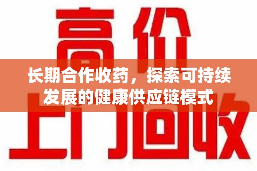 潮州长期合作收药，探索可持续发展的健康供应链模式