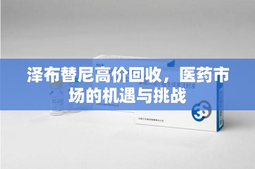 潮州泽布替尼高价回收，医药市场的机遇与挑战