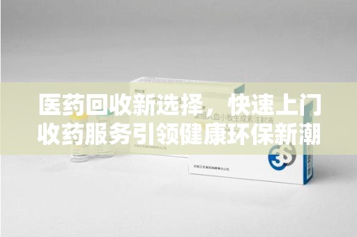 潮州医药回收新选择，快速上门收药服务引领健康环保新潮流