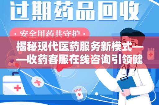 潮州揭秘现代医药服务新模式——收药客服在线咨询引领健康生活