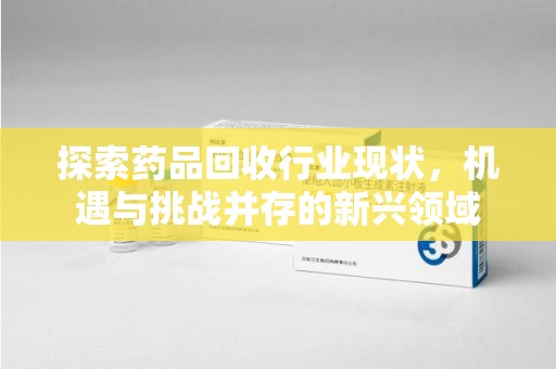 潮州探索药品回收行业现状，机遇与挑战并存的新兴领域