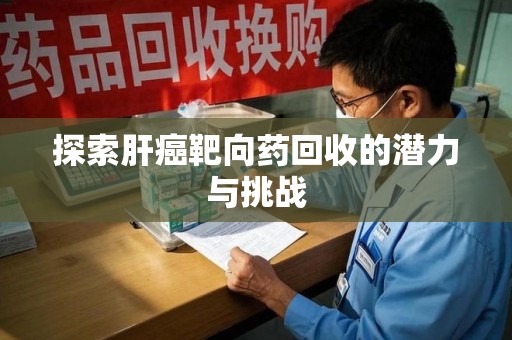 潮州探索肝癌靶向药回收的潜力与挑战