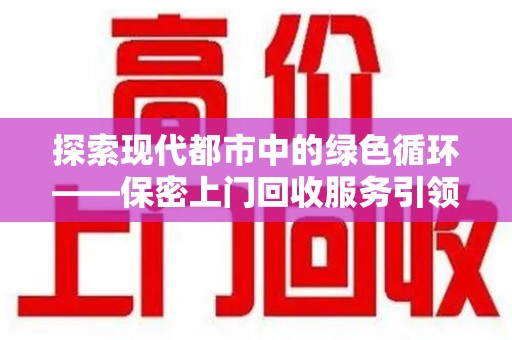 潮州探索现代都市中的绿色循环——保密上门回收服务引领资源再生新潮流
