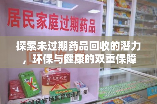 潮州探索未过期药品回收的潜力，环保与健康的双重保障