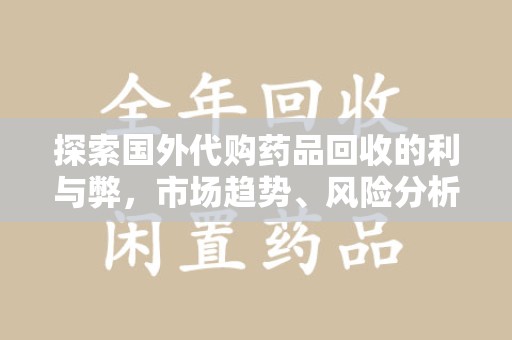 潮州探索国外代购药品回收的利与弊，市场趋势、风险分析及未来发展