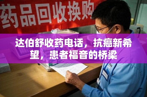 潮州达伯舒收药电话，抗癌新希望，患者福音的桥梁