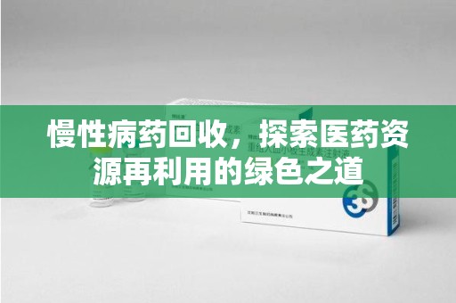 潮州慢性病药回收，探索医药资源再利用的绿色之道