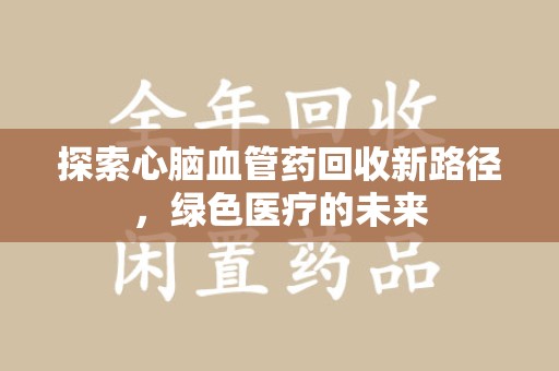 潮州探索心脑血管药回收新路径，绿色医疗的未来
