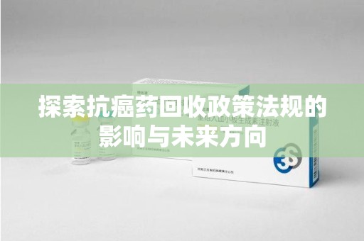 潮州探索抗癌药回收政策法规的影响与未来方向
