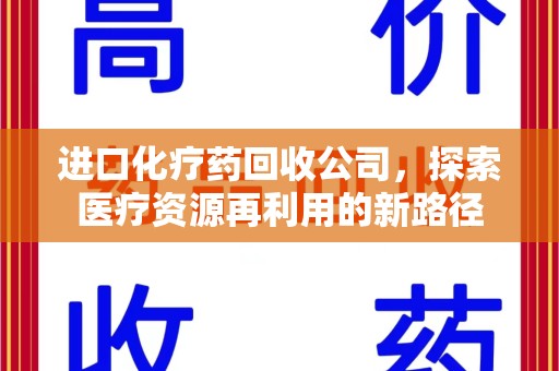 潮州进口化疗药回收公司，探索医疗资源再利用的新路径