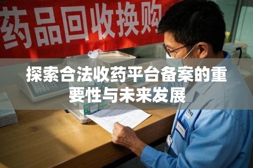 潮州探索合法收药平台备案的重要性与未来发展