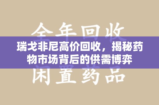 潮州瑞戈非尼高价回收，揭秘药物市场背后的供需博弈