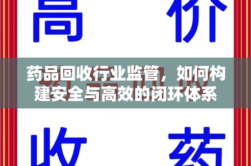 潮州药品回收行业监管，如何构建安全与高效的闭环体系
