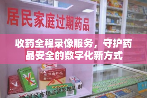 潮州收药全程录像服务，守护药品安全的数字化新方式
